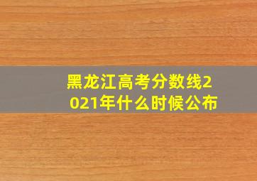 黑龙江高考分数线2021年什么时候公布