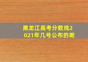 黑龙江高考分数线2021年几号公布的呢