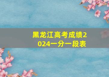 黑龙江高考成绩2024一分一段表