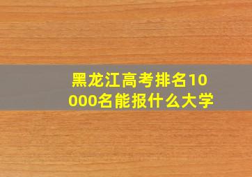 黑龙江高考排名10000名能报什么大学