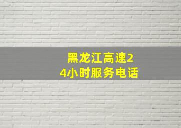 黑龙江高速24小时服务电话