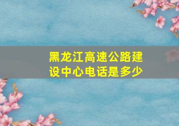 黑龙江高速公路建设中心电话是多少