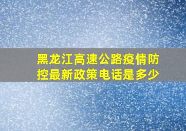 黑龙江高速公路疫情防控最新政策电话是多少