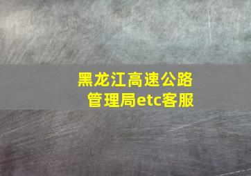 黑龙江高速公路管理局etc客服