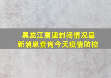 黑龙江高速封闭情况最新消息查询今天疫情防控