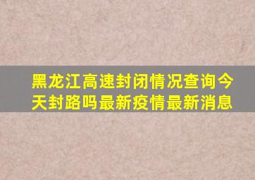 黑龙江高速封闭情况查询今天封路吗最新疫情最新消息