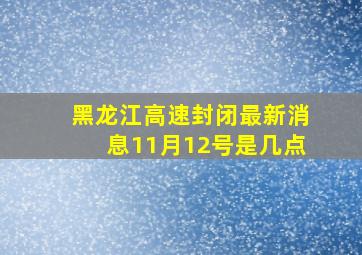 黑龙江高速封闭最新消息11月12号是几点