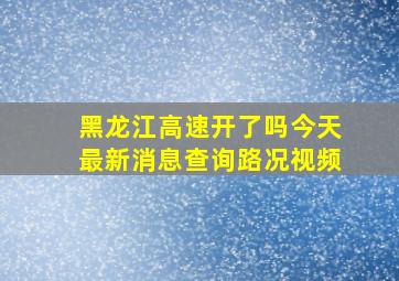 黑龙江高速开了吗今天最新消息查询路况视频