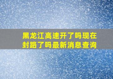 黑龙江高速开了吗现在封路了吗最新消息查询