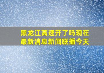 黑龙江高速开了吗现在最新消息新闻联播今天