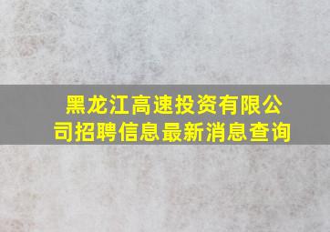 黑龙江高速投资有限公司招聘信息最新消息查询