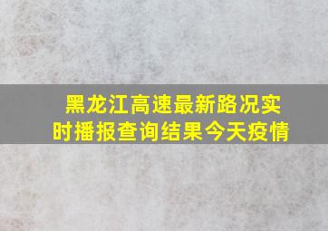 黑龙江高速最新路况实时播报查询结果今天疫情