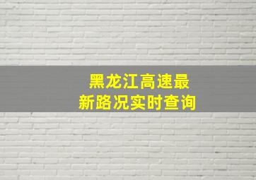 黑龙江高速最新路况实时查询