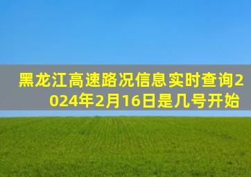 黑龙江高速路况信息实时查询2024年2月16日是几号开始