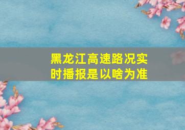 黑龙江高速路况实时播报是以啥为准