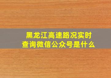 黑龙江高速路况实时查询微信公众号是什么