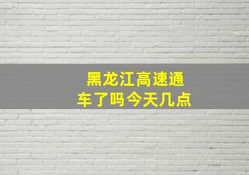 黑龙江高速通车了吗今天几点