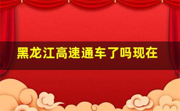 黑龙江高速通车了吗现在