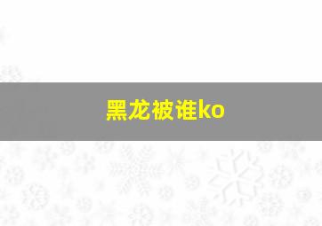 黑龙被谁ko