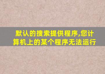 默认的搜索提供程序,您计算机上的某个程序无法运行