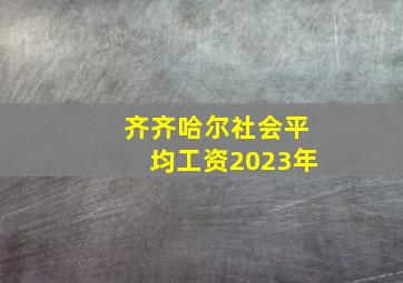 齐齐哈尔社会平均工资2023年