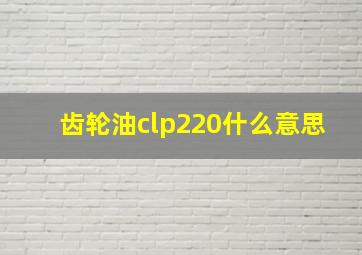 齿轮油clp220什么意思