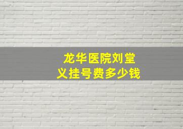 龙华医院刘堂义挂号费多少钱