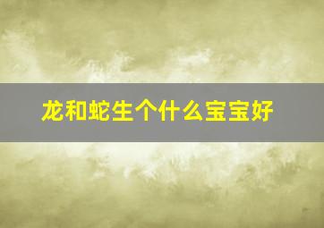 龙和蛇生个什么宝宝好