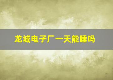 龙城电子厂一天能睡吗