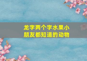 龙字两个字水果小朋友都知道的动物