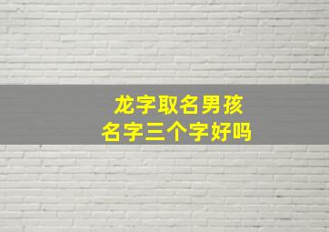 龙字取名男孩名字三个字好吗