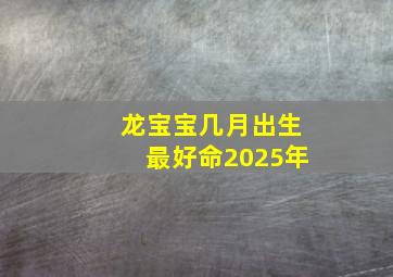 龙宝宝几月出生最好命2025年