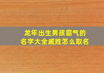 龙年出生男孩霸气的名字大全戚姓怎么取名