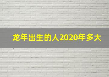 龙年出生的人2020年多大