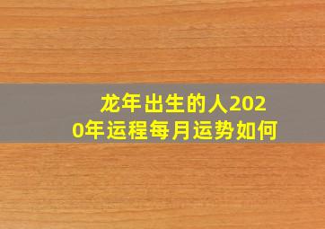 龙年出生的人2020年运程每月运势如何