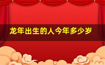 龙年出生的人今年多少岁