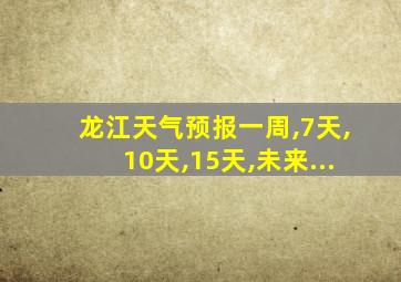 龙江天气预报一周,7天,10天,15天,未来...