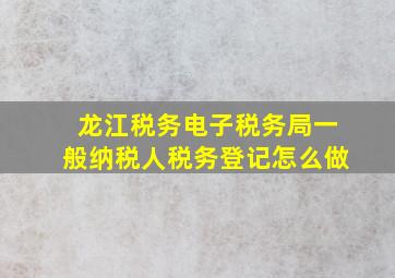 龙江税务电子税务局一般纳税人税务登记怎么做