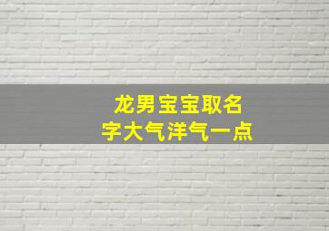 龙男宝宝取名字大气洋气一点