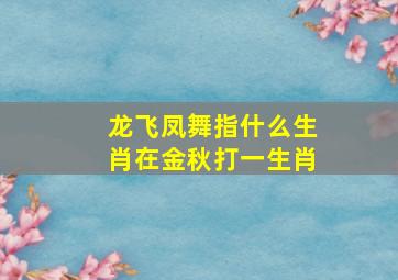 龙飞凤舞指什么生肖在金秋打一生肖