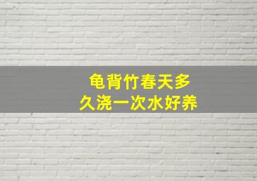 龟背竹春天多久浇一次水好养