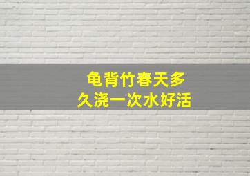 龟背竹春天多久浇一次水好活